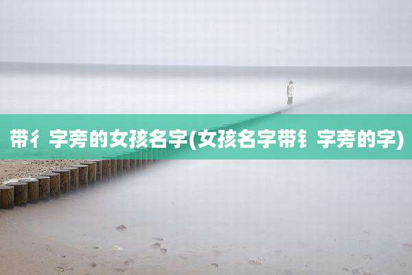 带彳字旁的女孩名字(女孩名字带钅字旁的字)