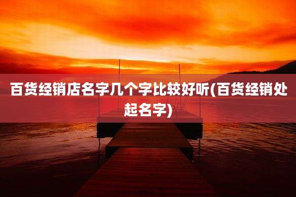 百货经销店名字几个字比较好听(百货经销处起名字)