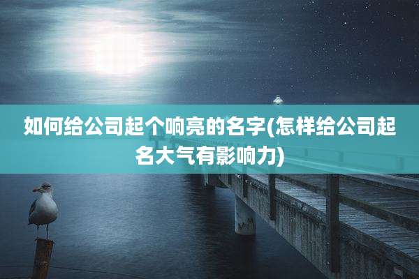 如何给公司起个响亮的名字(怎样给公司起名大气有影响力)