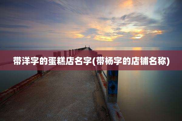 带洋字的蛋糕店名字(带杨字的店铺名称)