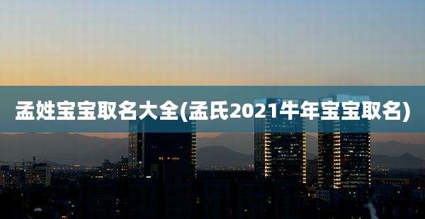孟姓宝宝取名大全(孟氏2021牛年宝宝取名)