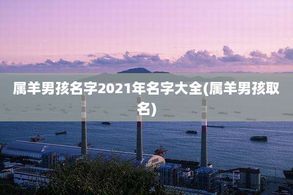 属羊男孩名字2021年名字大全(属羊男孩取名)