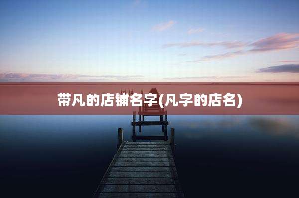 带凡的店铺名字(凡字的店名)