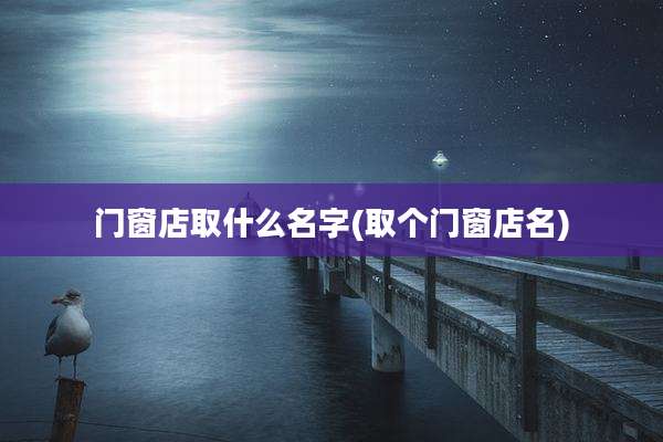 门窗店取什么名字(取个门窗店名)