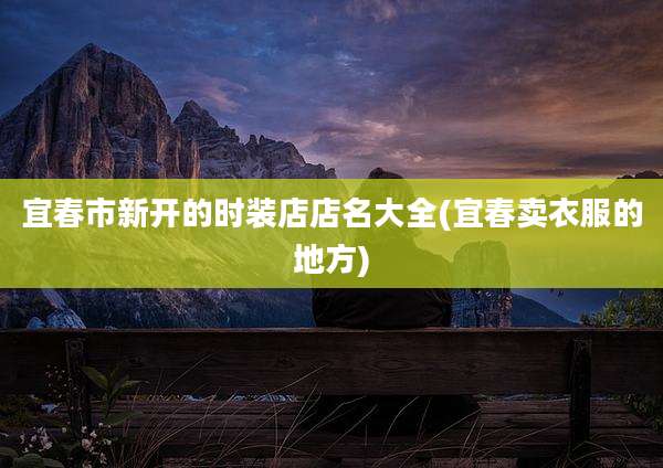 宜春市新开的时装店店名大全(宜春卖衣服的地方)