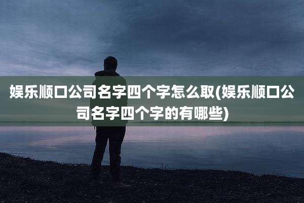 娱乐顺口公司名字四个字怎么取(娱乐顺口公司名字四个字的有哪些)