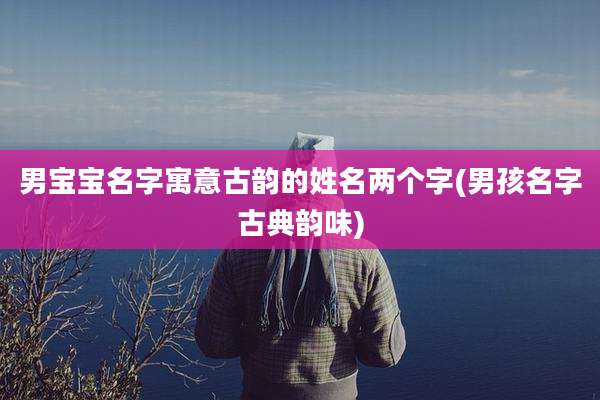 男宝宝名字寓意古韵的姓名两个字(男孩名字古典韵味)
