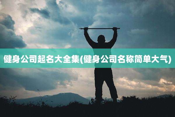 健身公司起名大全集(健身公司名称简单大气)