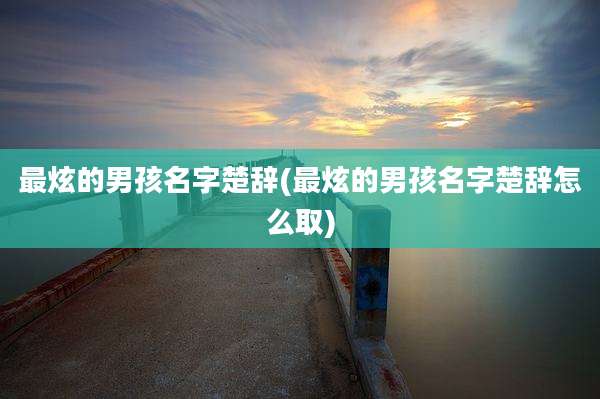 最炫的男孩名字楚辞(最炫的男孩名字楚辞怎么取)