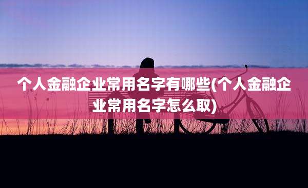 个人金融企业常用名字有哪些(个人金融企业常用名字怎么取)