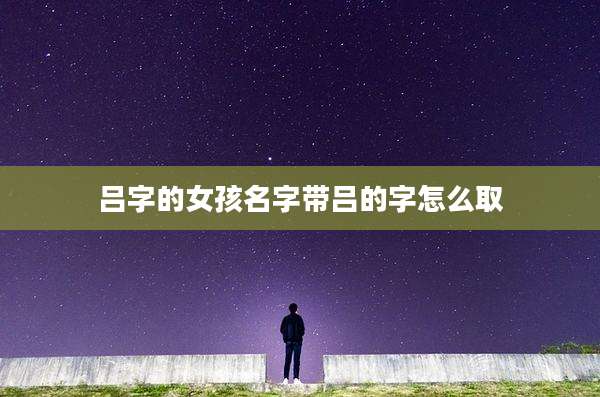 吕字的女孩名字带吕的字怎么取
