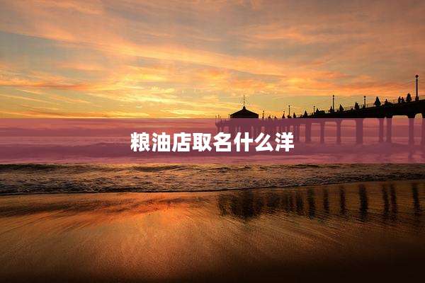 粮油店取名什么洋