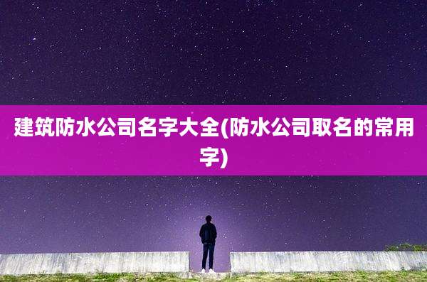 建筑防水公司名字大全(防水公司取名的常用字)