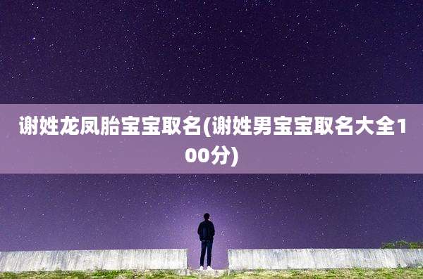 谢姓龙凤胎宝宝取名(谢姓男宝宝取名大全100分)