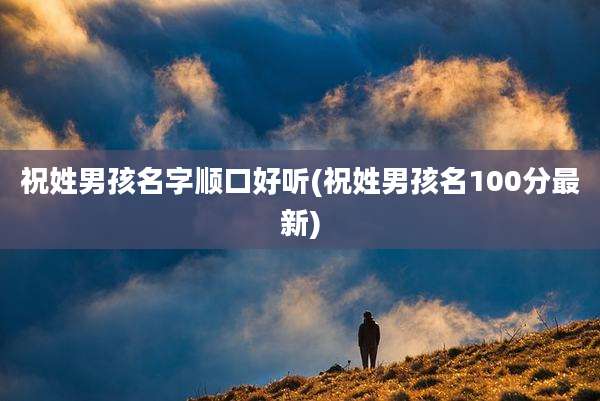 祝姓男孩名字顺口好听(祝姓男孩名100分最新)