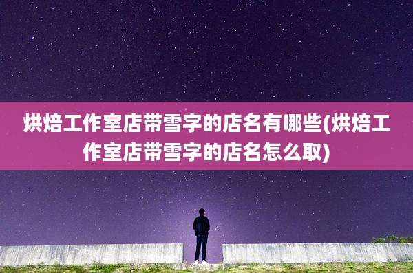 烘焙工作室店带雪字的店名有哪些(烘焙工作室店带雪字的店名怎么取)