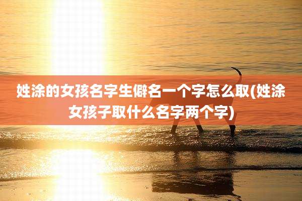 姓涂的女孩名字生僻名一个字怎么取(姓涂女孩子取什么名字两个字)