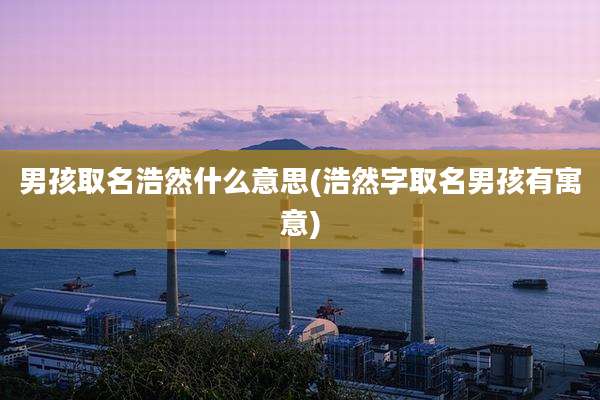 男孩取名浩然什么意思(浩然字取名男孩有寓意)
