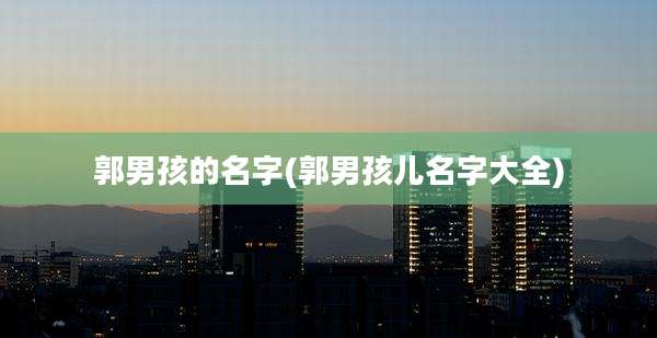 郭男孩的名字(郭男孩儿名字大全)