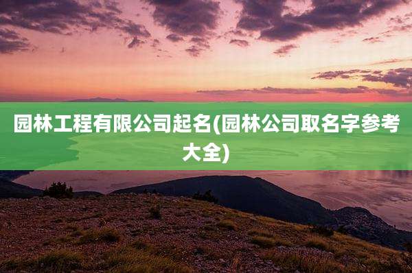 园林工程有限公司起名(园林公司取名字参考大全)