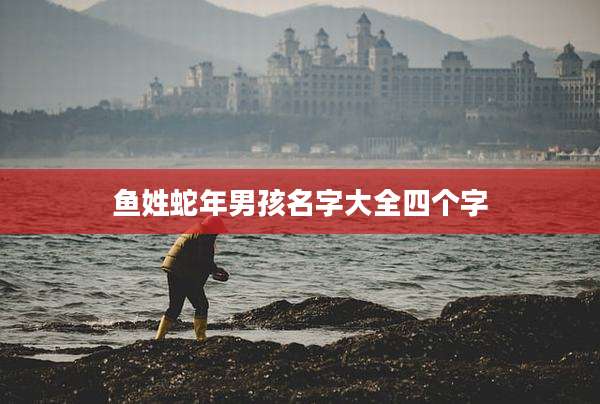 鱼姓蛇年男孩名字大全四个字