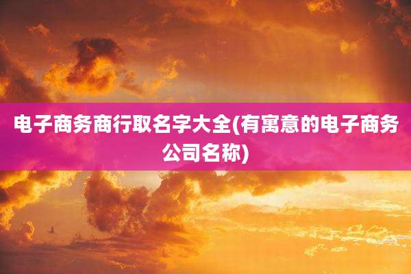 电子商务商行取名字大全(有寓意的电子商务公司名称)