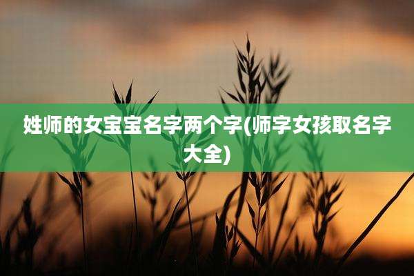 姓师的女宝宝名字两个字(师字女孩取名字大全)