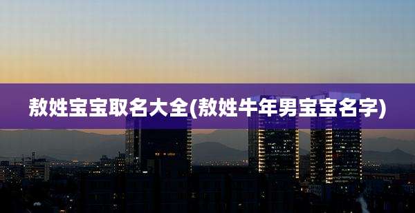 敖姓宝宝取名大全(敖姓牛年男宝宝名字)