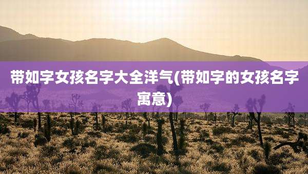 带如字女孩名字大全洋气(带如字的女孩名字寓意)