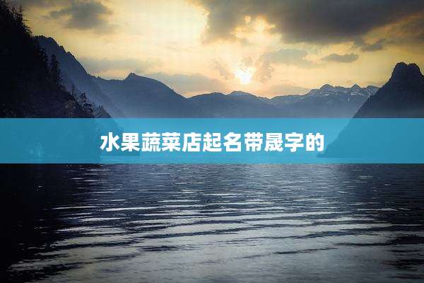 水果蔬菜店起名带晟字的