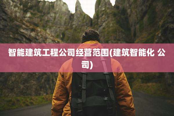 智能建筑工程公司经营范围(建筑智能化 公司)