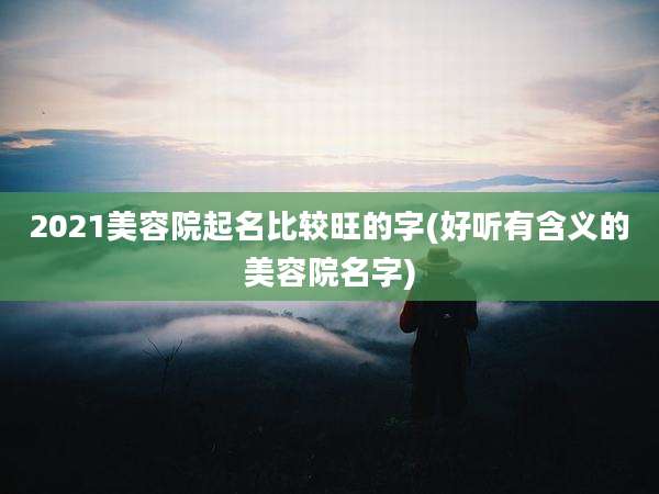 2021美容院起名比较旺的字(好听有含义的美容院名字)