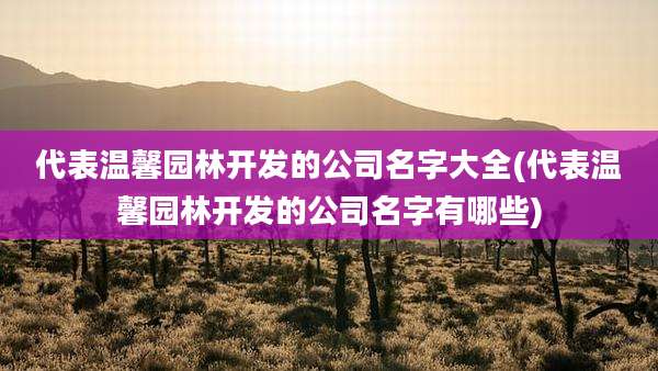 代表温馨园林开发的公司名字大全(代表温馨园林开发的公司名字有哪些)
