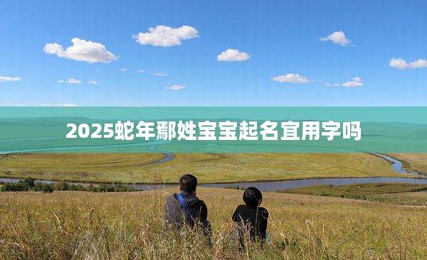 2025蛇年鄢姓宝宝起名宜用字吗