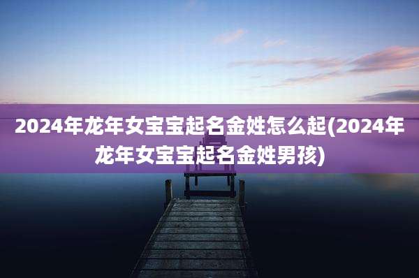 2024年龙年女宝宝起名金姓怎么起(2024年龙年女宝宝起名金姓男孩)