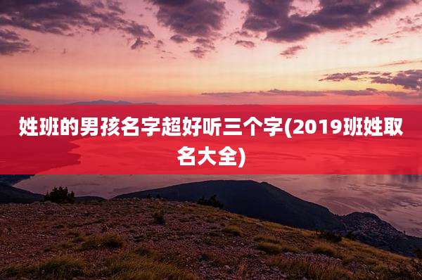 姓班的男孩名字超好听三个字(2019班姓取名大全)