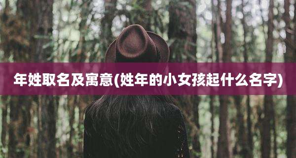 年姓取名及寓意(姓年的小女孩起什么名字)