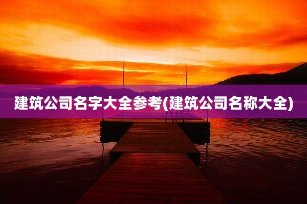 建筑公司名字大全参考(建筑公司名称大全)
