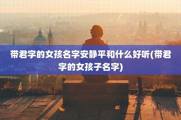 带君字的女孩名字安静平和什么好听(带君字的女孩子名字)