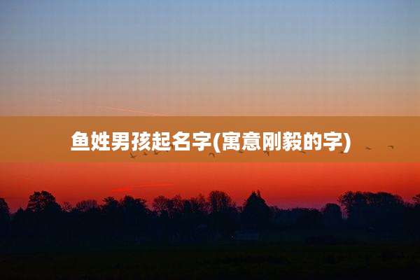 鱼姓男孩起名字(寓意刚毅的字)