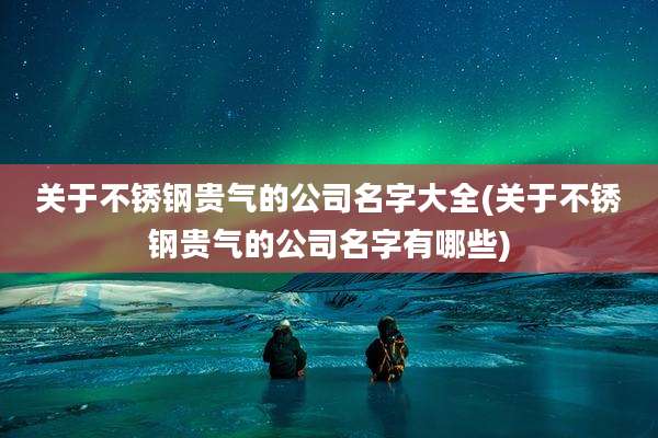 关于不锈钢贵气的公司名字大全(关于不锈钢贵气的公司名字有哪些)