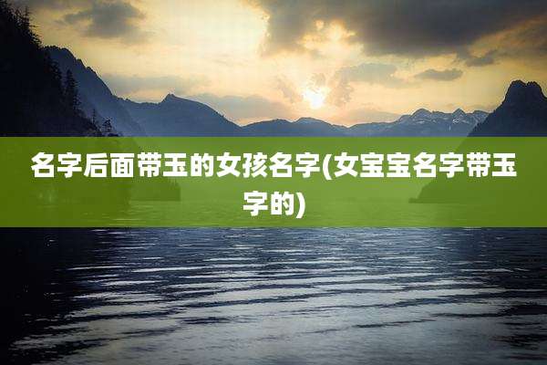 名字后面带玉的女孩名字(女宝宝名字带玉字的)