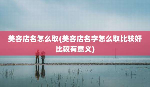 美容店名怎么取(美容店名字怎么取比较好比较有意义)