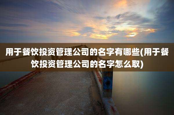 用于餐饮投资管理公司的名字有哪些(用于餐饮投资管理公司的名字怎么取)