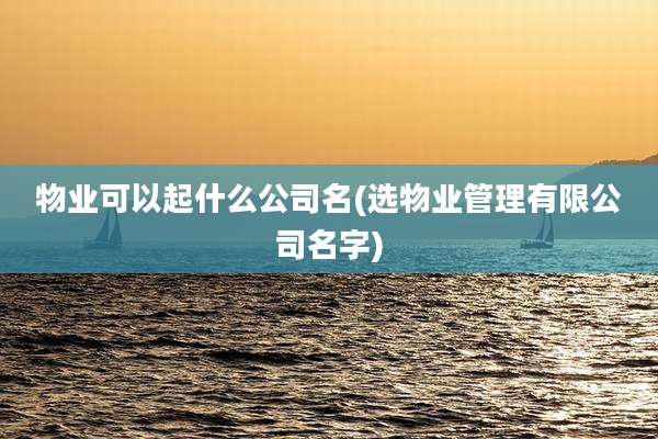 物业可以起什么公司名(选物业管理有限公司名字)