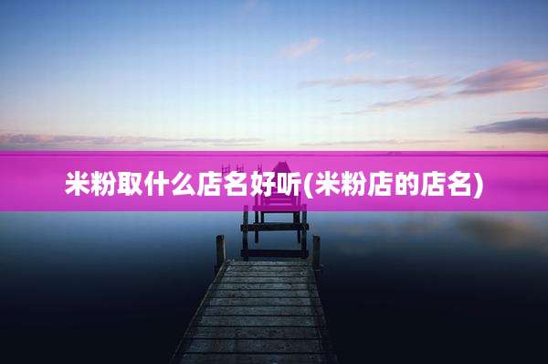 米粉取什么店名好听(米粉店的店名)
