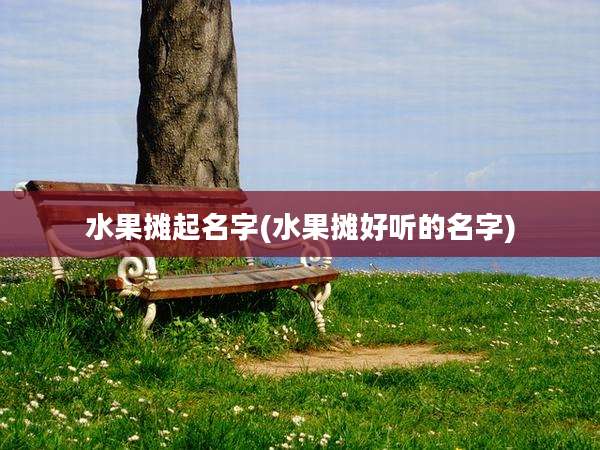 水果摊起名字(水果摊好听的名字)