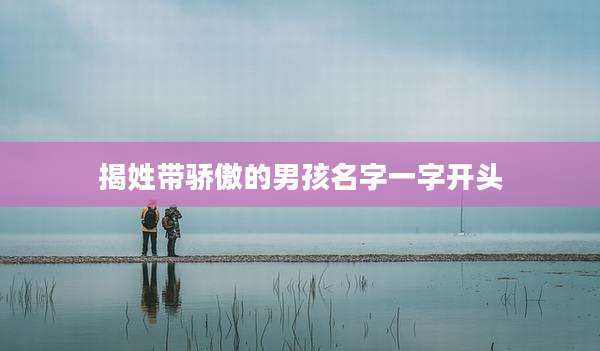 揭姓带骄傲的男孩名字一字开头