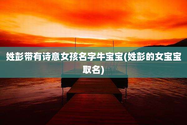 姓彭带有诗意女孩名字牛宝宝(姓彭的女宝宝取名)