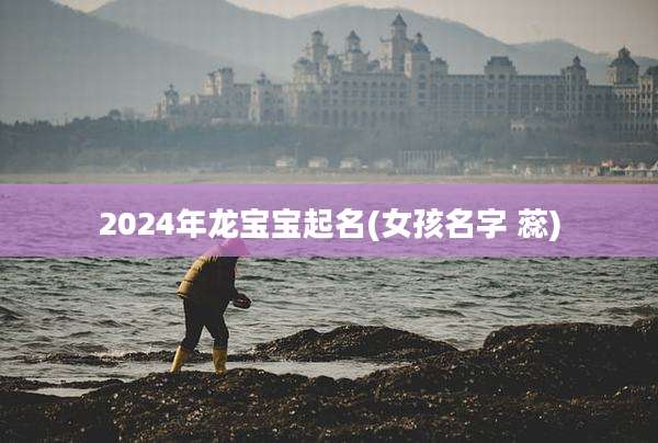 2024年龙宝宝起名(女孩名字 蕊)